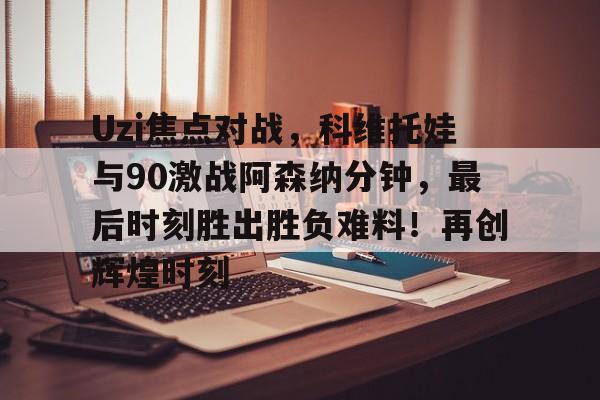 九游J9（中国）-关于Uzi焦点对战，科维托娃与90激战阿森纳分钟，最后时刻胜出胜负难料！再创辉煌时刻的信息