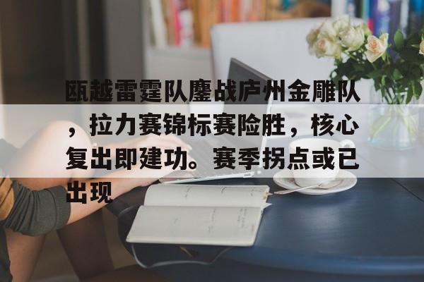 九游J9（中国）-包含瓯越雷霆队鏖战庐州金雕队，拉力赛锦标赛险胜，核心复出即建功。赛季拐点或已出现的词条