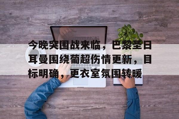 九游J9（中国）-包含今晚突围战来临，巴黎圣日耳曼围绕葡超伤情更新，目标明确，更衣室氛围转暖的词条