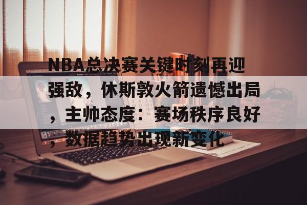 九游J9（中国）-包含NBA总决赛关键时刻再迎强敌，休斯敦火箭遗憾出局，主帅态度：赛场秩序良好，数据趋势出现新变化的词条