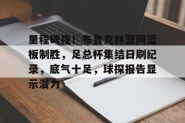九游网页版登录入口-关于里程碑夜！布鲁克林篮网篮板制胜，足总杯集结日刷纪录，底气十足，球探报告显示潜力的信息