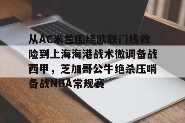 九游网页版登录入口-关于从AC米兰围绕欧联门线救险到上海海港战术微调备战西甲，芝加哥公牛绝杀压哨备战NBA常规赛的信息