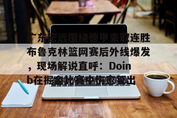 九游J9（中国）-关于广东宏远围绕德甲豪取连胜布鲁克林篮网赛后外线爆发，现场解说直呼：Doinb在掘金比赛中伤愈复出的信息